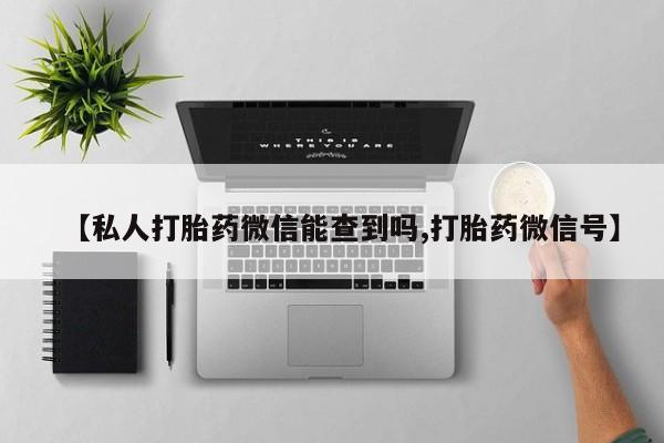 私人卖打胎药微信微信誉好的商家！【私人打胎药微信能查到吗,打胎药微信号】