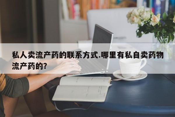 私人卖打胎药微信微信誉好的商家！私人卖流产药的联系方式.哪里有私自卖药物流产药的？