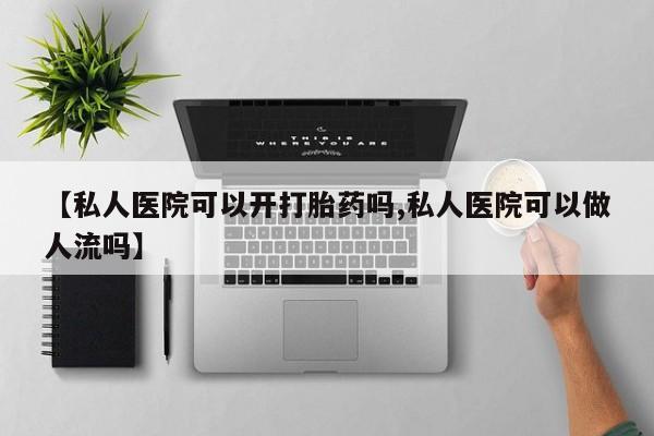 私人卖打胎药微信微信誉好的商家！【私人医院可以开打胎药吗,私人医院可以做人流吗】