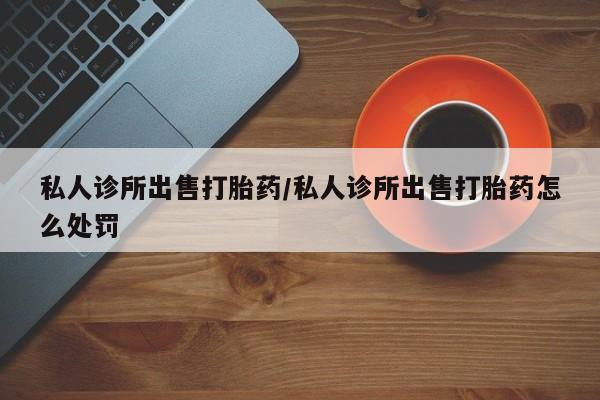 私人卖打胎药微信微信誉好的商家！私人诊所出售打胎药/私人诊所出售打胎药怎么处罚