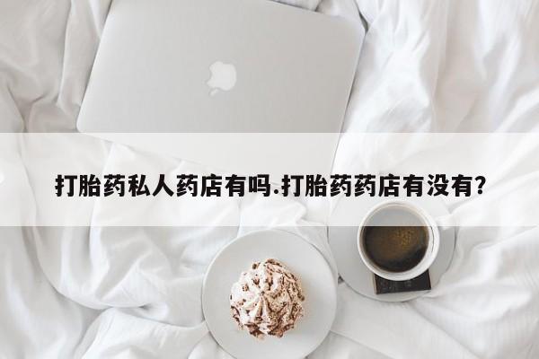 私人卖打胎药微信微信誉好的商家！打胎药私人药店有吗.打胎药药店有没有？