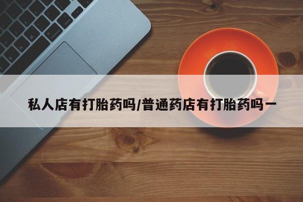 私人卖打胎药微信微信誉好的商家！私人店有打胎药吗/普通药店有打胎药吗一