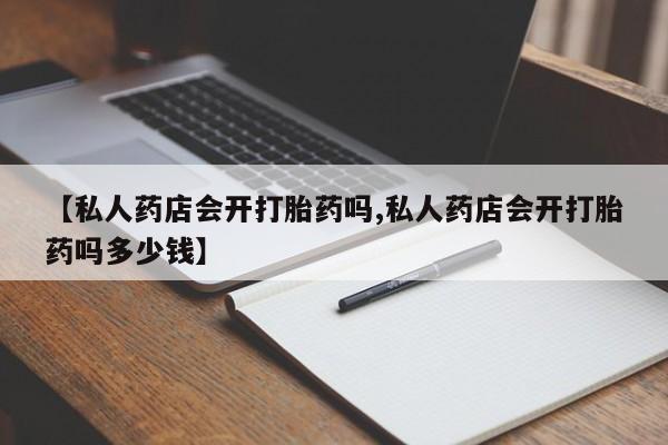 私人卖打胎药微信微信誉好的商家！【私人药店会开打胎药吗,私人药店会开打胎药吗多少钱】