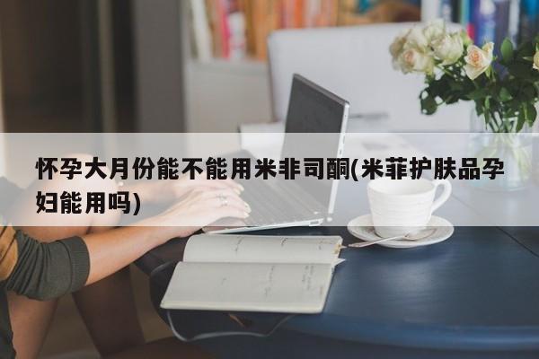 私人卖打胎药微信微信誉好的商家！怀孕大月份能不能用米非司酮(米菲护肤品孕妇能用吗)