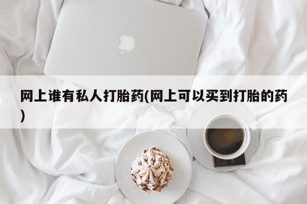 私人卖打胎药微信微信誉好的商家！网上谁有私人打胎药(网上可以买到打胎的药)
