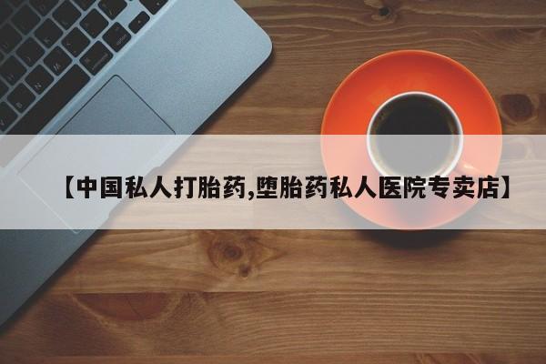 私人卖打胎药微信微信誉好的商家！【中国私人打胎药,堕胎药私人医院专卖店】