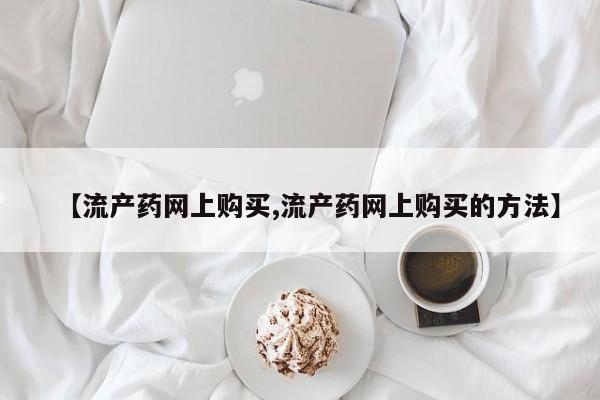私人卖打胎药微信微信誉好的商家！【流产药网上购买,流产药网上购买的方法】