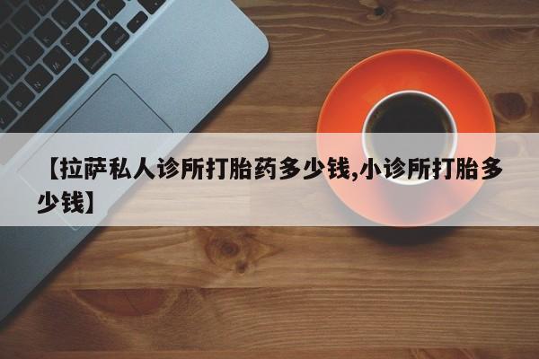 私人卖打胎药微信微信誉好的商家！【拉萨私人诊所打胎药多少钱,小诊所打胎多少钱】