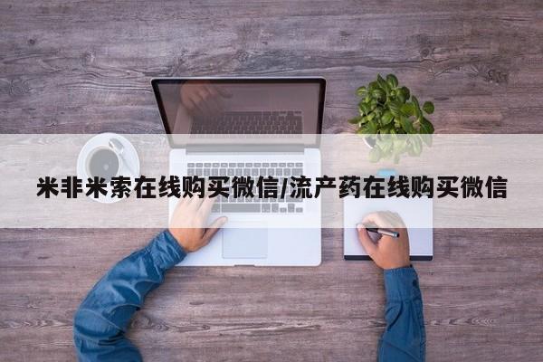 私人卖打胎药微信微信誉好的商家！米非米索在线购买微信/流产药在线购买微信