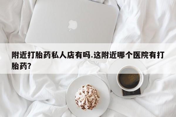 私人卖打胎药微信微信誉好的商家！附近打胎药私人店有吗.这附近哪个医院有打胎药？