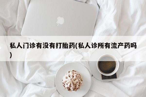 私人卖打胎药微信微信誉好的商家！私人门诊有没有打胎药(私人诊所有流产药吗)