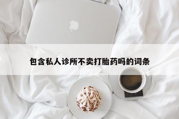 私人卖打胎药微信微信誉好的商家！包含私人诊所不卖打胎药吗的词条