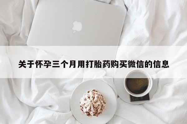 私人卖打胎药微信微信誉好的商家！关于怀孕三个月用打胎药购买微信的信息