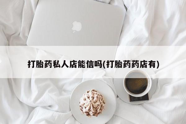 私人卖打胎药微信微信誉好的商家！打胎药私人店能信吗(打胎药药店有)