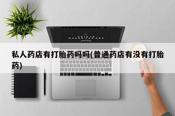 私人卖打胎药微信微信誉好的商家！私人药店有打胎药吗吗(普通药店有没有打胎药)