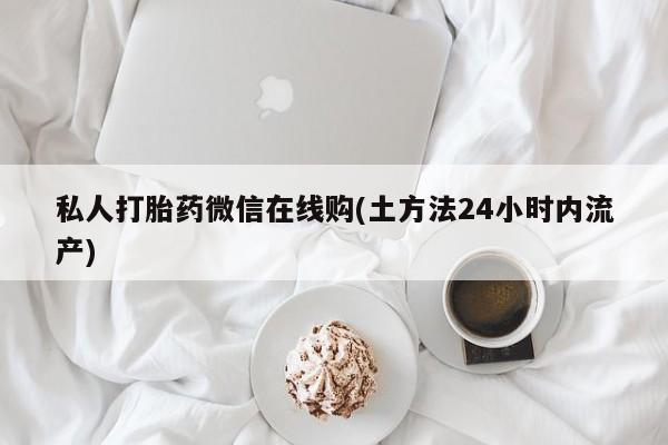 私人卖打胎药微信微信誉好的商家!私人打胎药微信在线购(土方法24小时内流产)