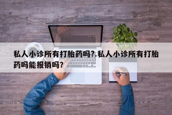 私人卖打胎药微信微信誉好的商家！私人小诊所有打胎药吗?.私人小诊所有打胎药吗能报销吗？