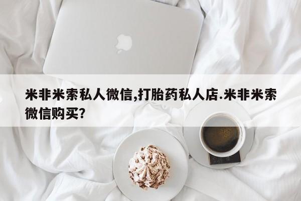 私人卖打胎药微信微信誉好的商家！米非米索私人微信,打胎药私人店.米非米索微信购买？