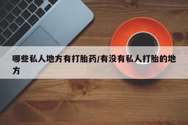 私人卖打胎药微信微信誉好的商家！哪些私人地方有打胎药/有没有私人打胎的地方