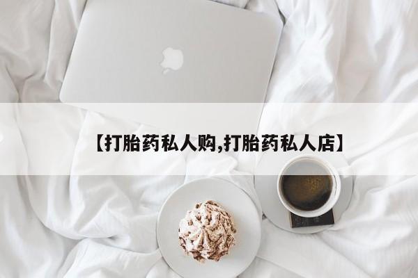 私人卖打胎药微信微信誉好的商家！【打胎药私人购,打胎药私人店】
