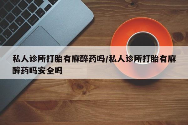 私人卖打胎药微信微信誉好的商家！私人诊所打胎有麻醉药吗/私人诊所打胎有麻醉药吗安全吗