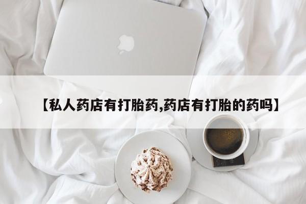 私人卖打胎药微信微信誉好的商家！【私人药店有打胎药,药店有打胎的药吗】
