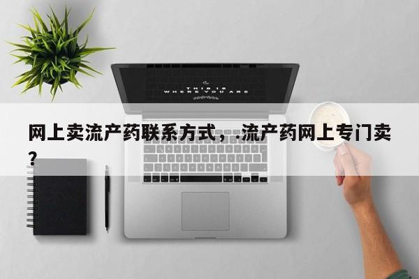 私人卖打胎药微信微信誉好的商家！网上卖流产药联系方式，.流产药网上专门卖？