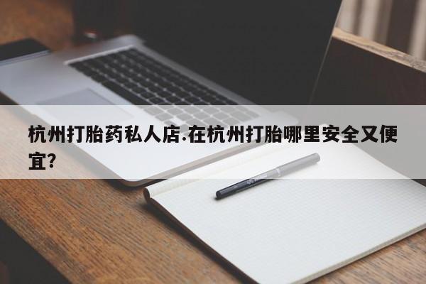 私人卖打胎药微信微信誉好的商家！杭州打胎药私人店.在杭州打胎哪里安全又便宜？