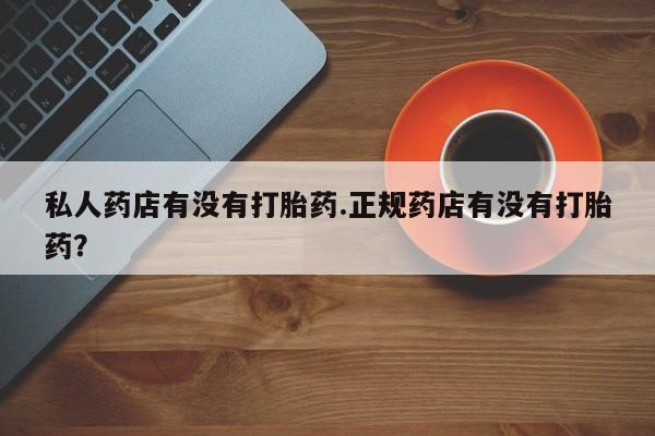 私人卖打胎药微信微信誉好的商家！私人药店有没有打胎药.正规药店有没有打胎药？
